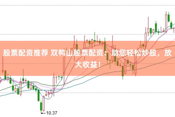 股票配资推荐 双鸭山股票配资：助您轻松炒股，放大收益！