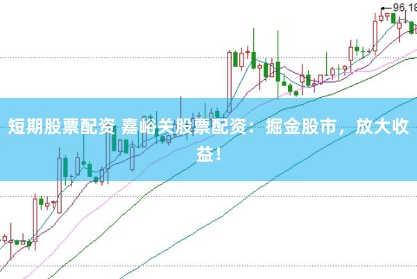 短期股票配资 嘉峪关股票配资：掘金股市，放大收益！