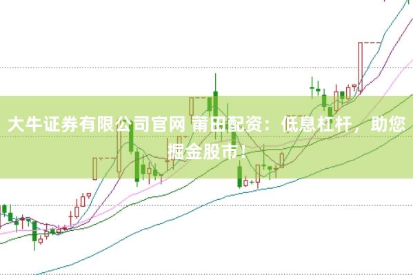 大牛证券有限公司官网 莆田配资：低息杠杆，助您掘金股市！