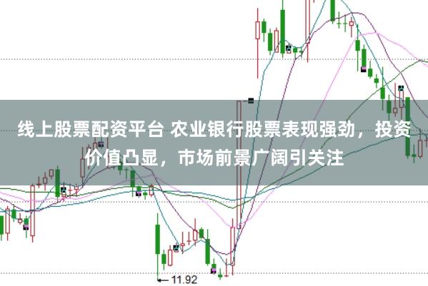 线上股票配资平台 农业银行股票表现强劲，投资价值凸显，市场前景广阔引关注