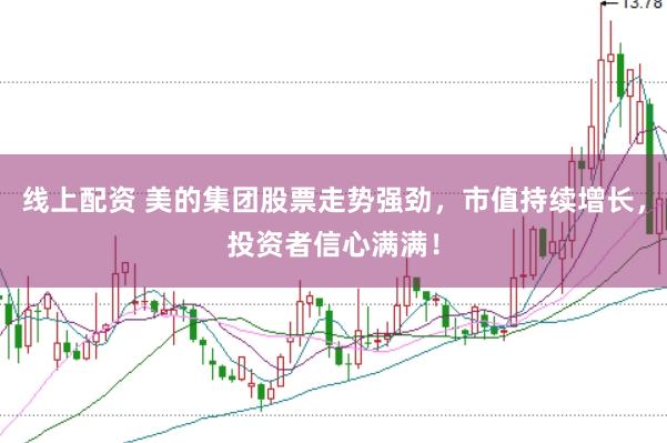 线上配资 美的集团股票走势强劲，市值持续增长，投资者信心满满！