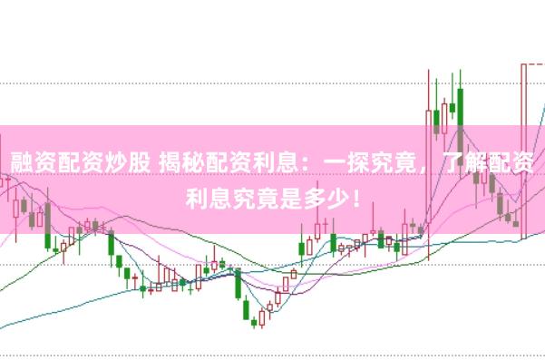 融资配资炒股 揭秘配资利息：一探究竟，了解配资利息究竟是多少！