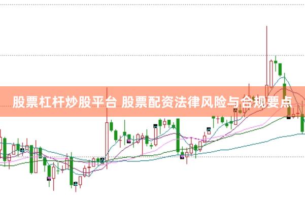 股票杠杆炒股平台 股票配资法律风险与合规要点