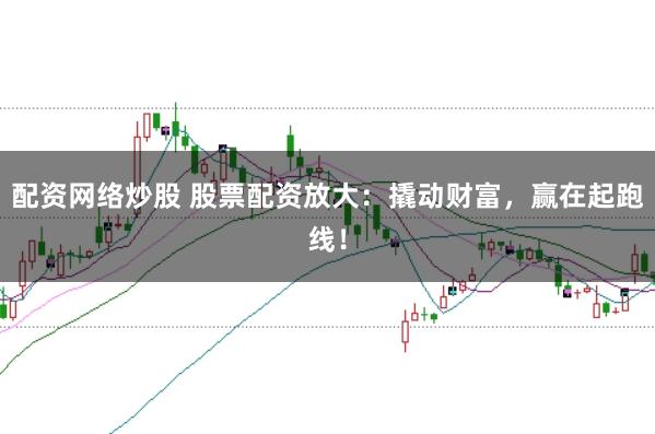 配资网络炒股 股票配资放大：撬动财富，赢在起跑线！