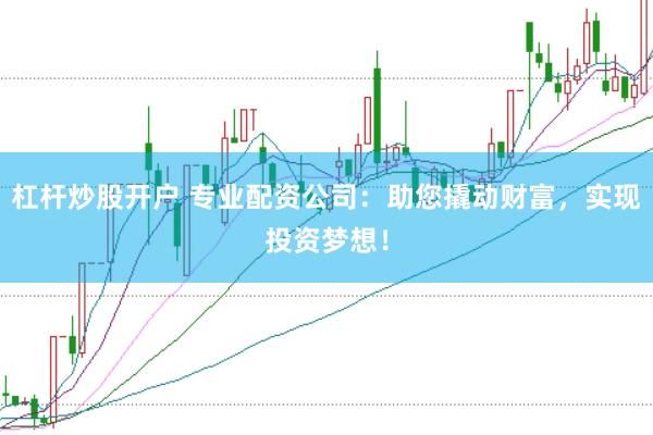 杠杆炒股开户 专业配资公司：助您撬动财富，实现投资梦想！