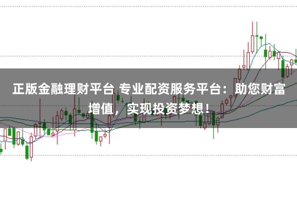 正版金融理财平台 专业配资服务平台：助您财富增值，实现投资梦想！