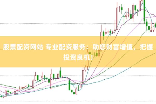 股票配资网站 专业配资服务：助您财富增值，把握投资良机！