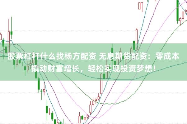 股票杠杆什么找杨方配资 无息期货配资：零成本撬动财富增长，轻松实现投资梦想！