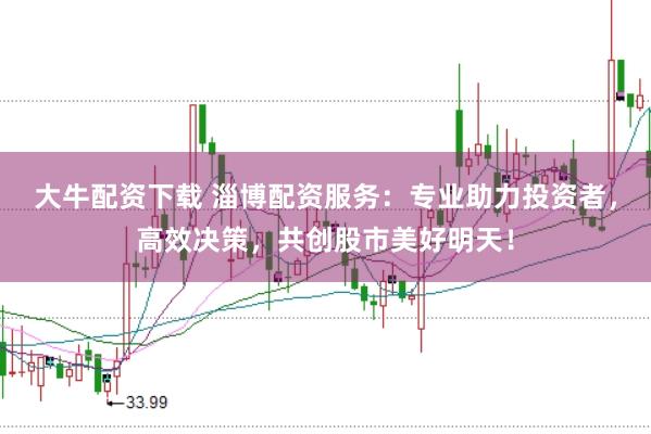 大牛配资下载 淄博配资服务：专业助力投资者，高效决策，共创股市美好明天！