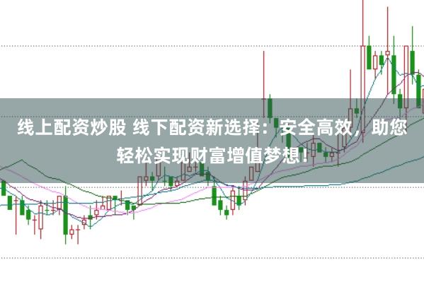 线上配资炒股 线下配资新选择：安全高效，助您轻松实现财富增值梦想！