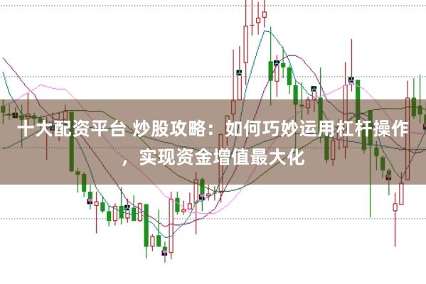 十大配资平台 炒股攻略：如何巧妙运用杠杆操作，实现资金增值最大化
