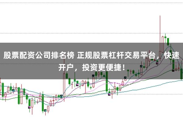 股票配资公司排名榜 正规股票杠杆交易平台，快速开户，投资更便捷！