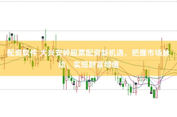配资软件 大兴安岭股票配资新机遇，把握市场脉动，实现财富增值