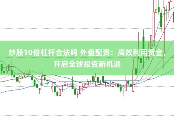 炒股10倍杠杆合法吗 外盘配资：高效利用资金，开启全球投资新机遇
