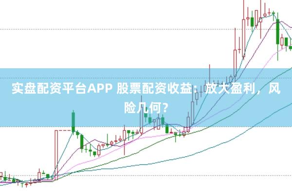 实盘配资平台APP 股票配资收益：放大盈利，风险几何？