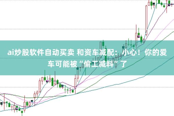 ai炒股软件自动买卖 和资车减配：小心！你的爱车可能被“偷工减料”了