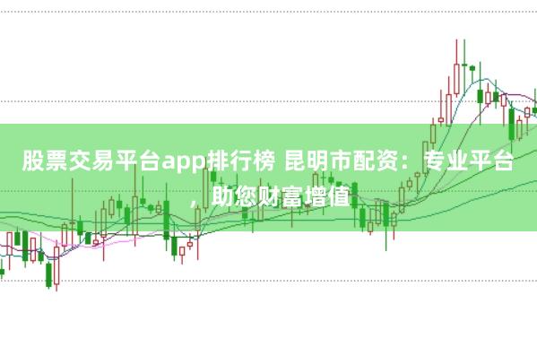 股票交易平台app排行榜 昆明市配资：专业平台，助您财富增值