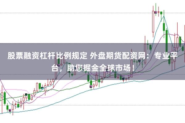 股票融资杠杆比例规定 外盘期货配资网：专业平台，助您掘金全球市场！