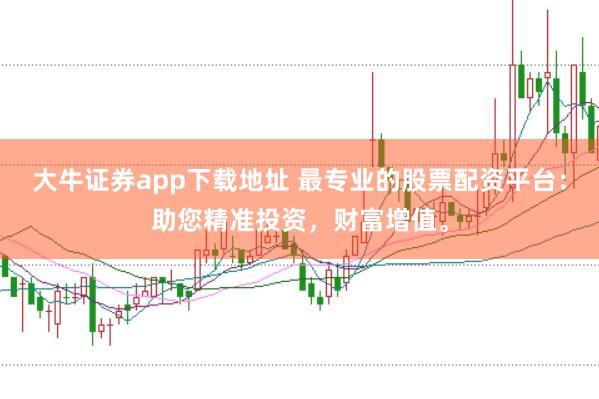 大牛证券app下载地址 最专业的股票配资平台：助您精准投资，财富增值。