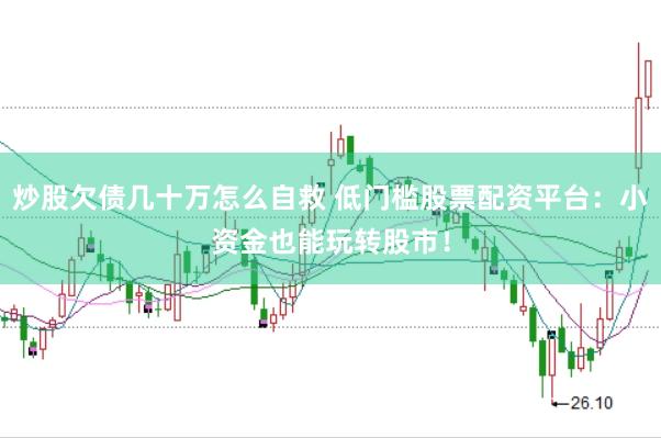炒股欠债几十万怎么自救 低门槛股票配资平台：小资金也能玩转股市！