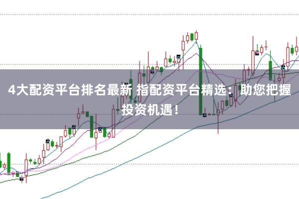 4大配资平台排名最新 指配资平台精选：助您把握投资机遇！