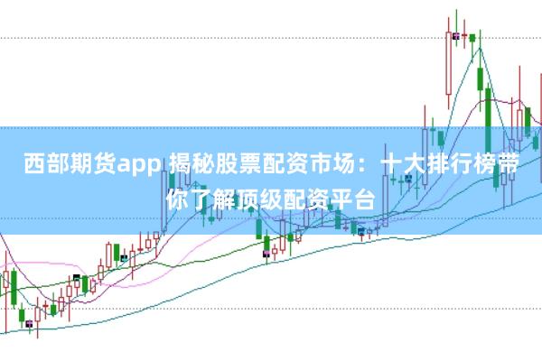 西部期货app 揭秘股票配资市场：十大排行榜带你了解顶级配资平台
