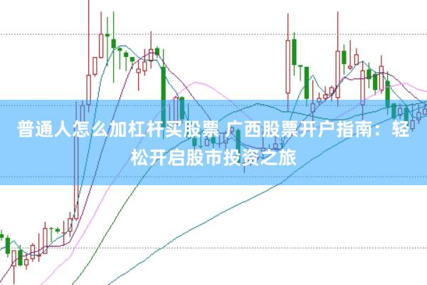 普通人怎么加杠杆买股票 广西股票开户指南：轻松开启股市投资之旅