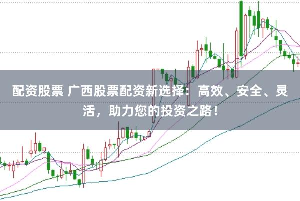 配资股票 广西股票配资新选择：高效、安全、灵活，助力您的投资之路！