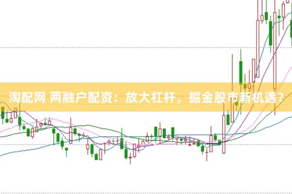 淘配网 两融户配资：放大杠杆，掘金股市新机遇？