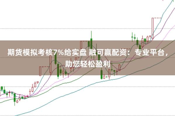 期货模拟考核7%给实盘 融可赢配资：专业平台，助您轻松盈利