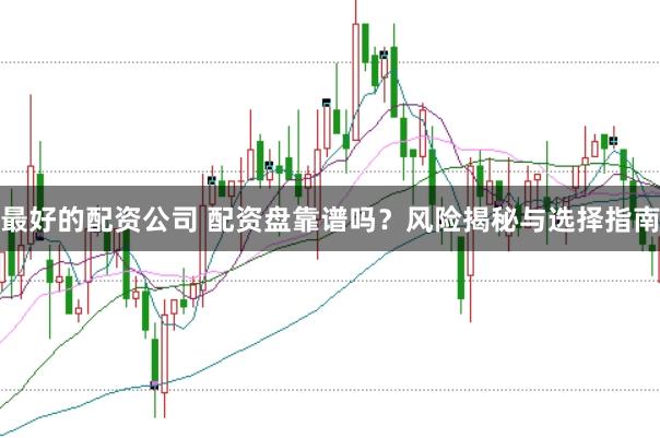 最好的配资公司 配资盘靠谱吗？风险揭秘与选择指南