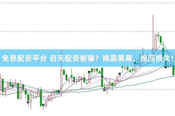 免息配资平台 启天配资被骗？揭露黑幕，挽回损失！