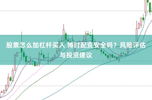股票怎么加杠杆买入 博时配资安全吗？风险评估与投资建议