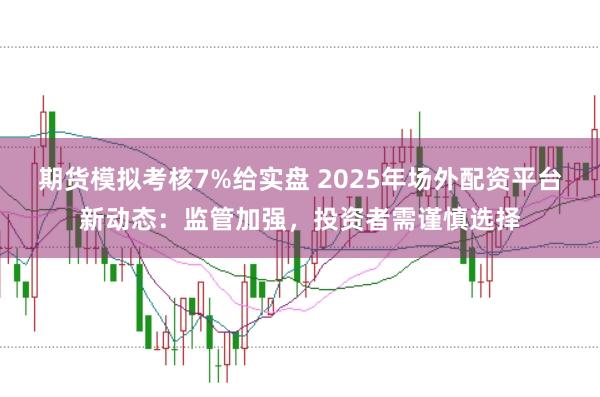 期货模拟考核7%给实盘 2025年场外配资平台新动态：监管加强，投资者需谨慎选择