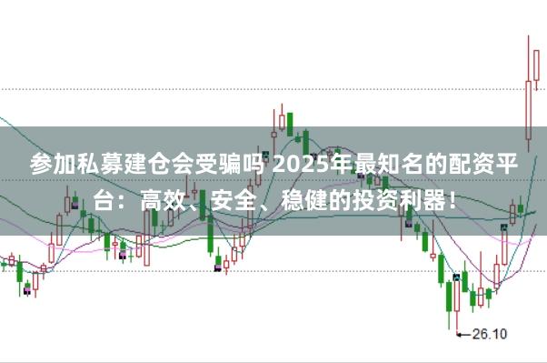 参加私募建仓会受骗吗 2025年最知名的配资平台：高效、安全、稳健的投资利器！