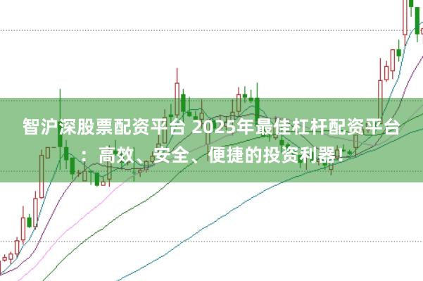 智沪深股票配资平台 2025年最佳杠杆配资平台：高效、安全、便捷的投资利器！
