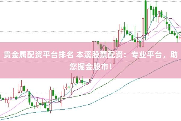 贵金属配资平台排名 本溪股票配资：专业平台，助您掘金股市！