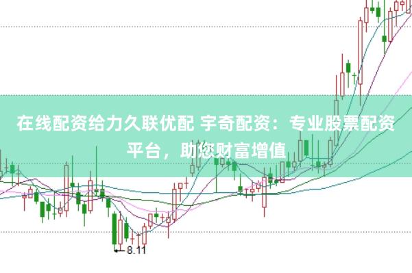 在线配资给力久联优配 宇奇配资：专业股票配资平台，助您财富增值
