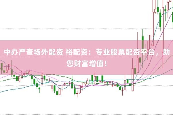 中办严查场外配资 裕配资：专业股票配资平台，助您财富增值！