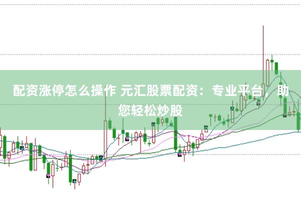配资涨停怎么操作 元汇股票配资：专业平台，助您轻松炒股