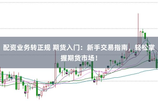 配资业务转正规 期货入门：新手交易指南，轻松掌握期货市场！