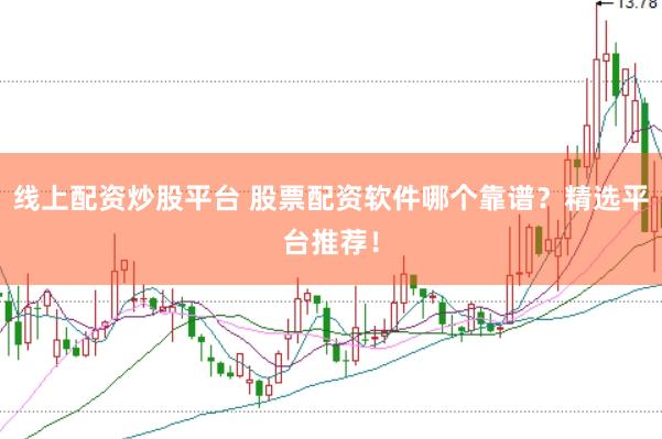 线上配资炒股平台 股票配资软件哪个靠谱？精选平台推荐！