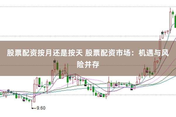 股票配资按月还是按天 股票配资市场：机遇与风险并存