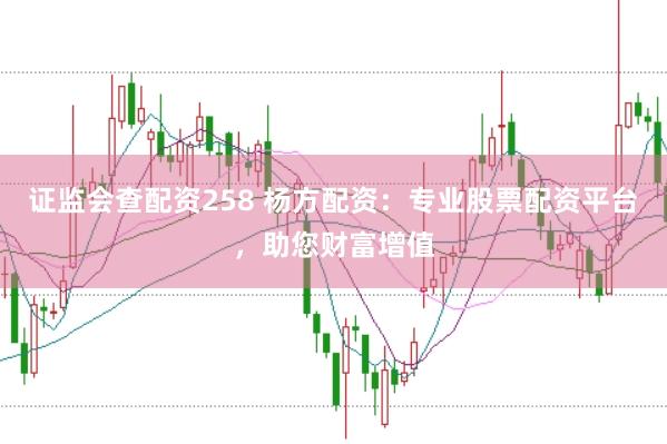 证监会查配资258 杨方配资：专业股票配资平台，助您财富增值