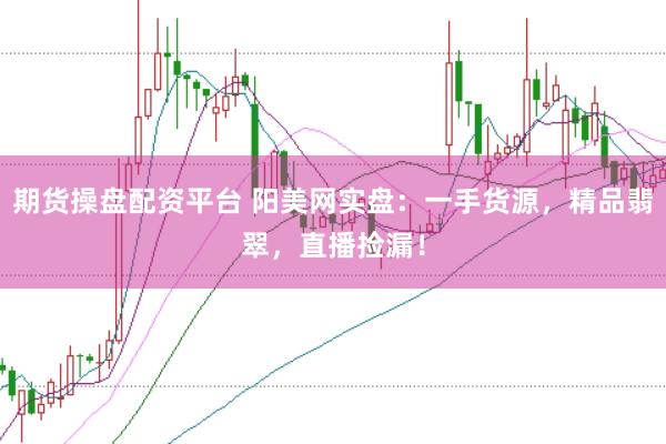 期货操盘配资平台 阳美网实盘：一手货源，精品翡翠，直播捡漏！