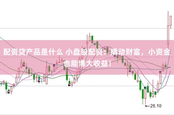 配资贷产品是什么 小盘股配资：撬动财富，小资金也能博大收益！