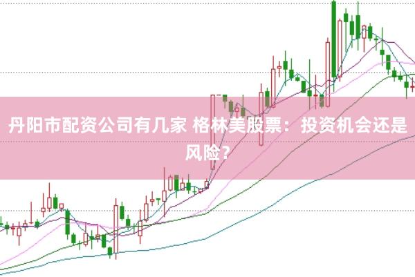 丹阳市配资公司有几家 格林美股票：投资机会还是风险？