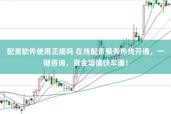 配资软件使用正规吗 在线配资服务热线开通，一键咨询，资金增值快车道！