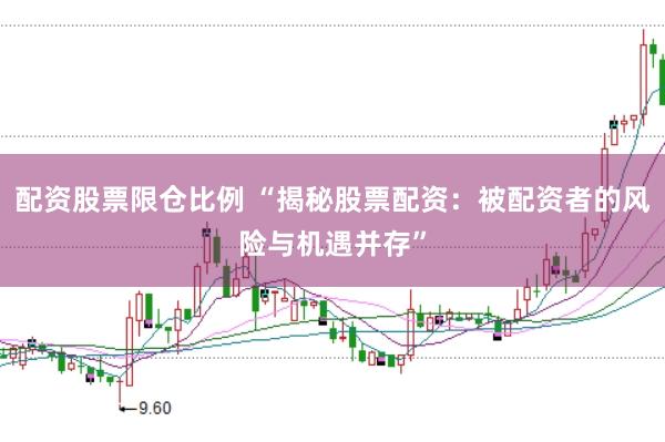 配资股票限仓比例 “揭秘股票配资：被配资者的风险与机遇并存”