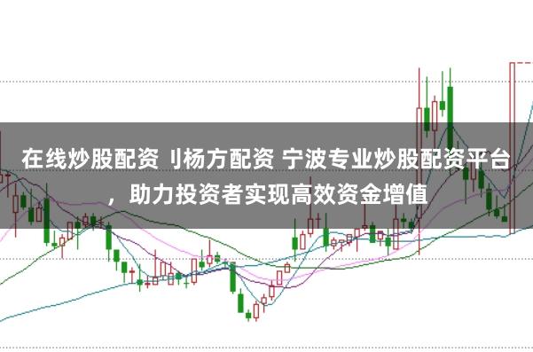 在线炒股配资刂杨方配资 宁波专业炒股配资平台，助力投资者实现高效资金增值